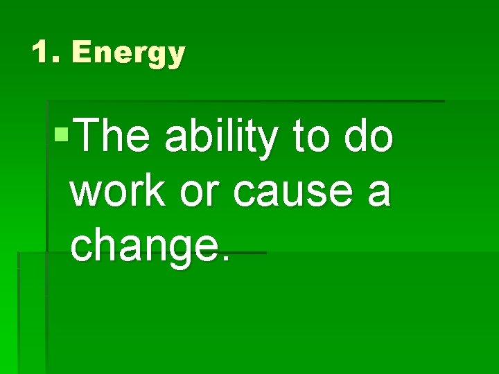 1. Energy §The ability to do work or cause a change. 