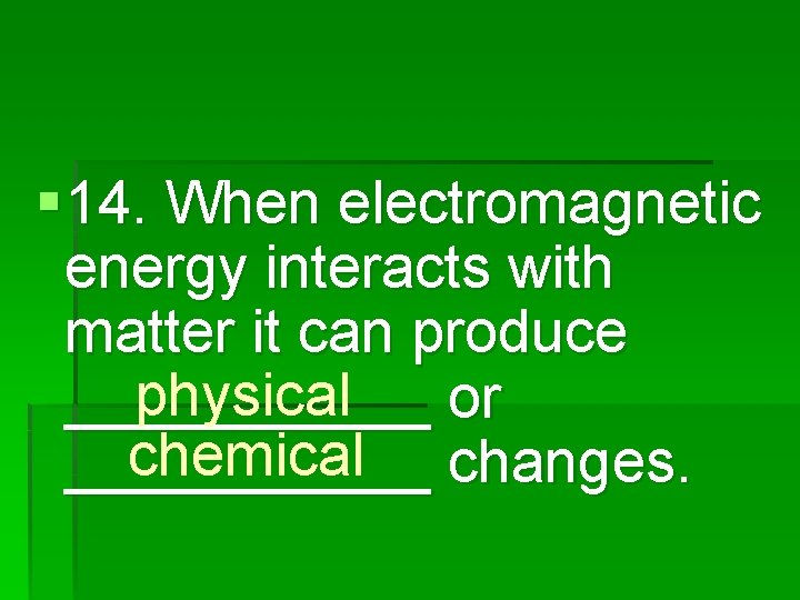 § 14. When electromagnetic energy interacts with matter it can produce physical ______ or