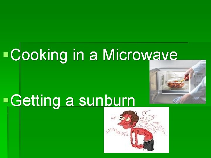 § Cooking in a Microwave § Getting a sunburn 