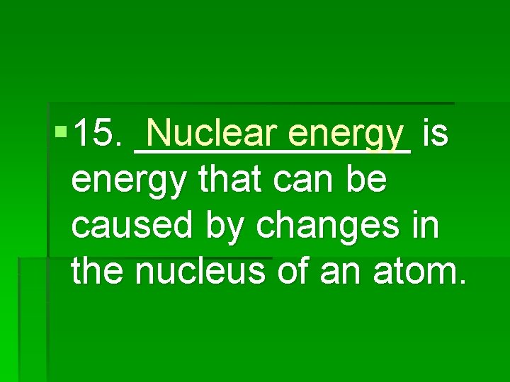 § 15. _______ Nuclear energy is energy that can be caused by changes in