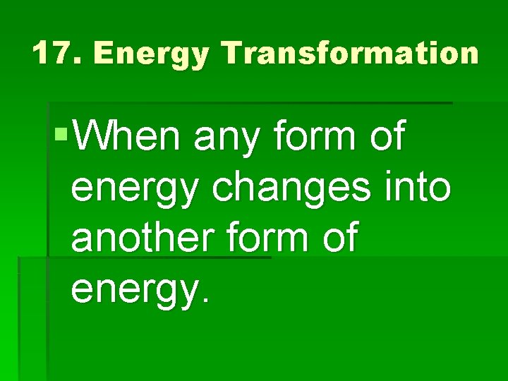 17. Energy Transformation §When any form of energy changes into another form of energy.