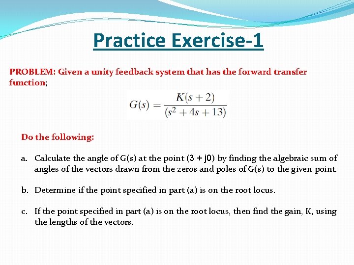 Practice Exercise-1 PROBLEM: Given a unity feedback system that has the forward transfer function;