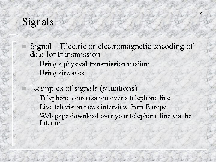 Signals n Signal = Electric or electromagnetic encoding of data for transmission – –