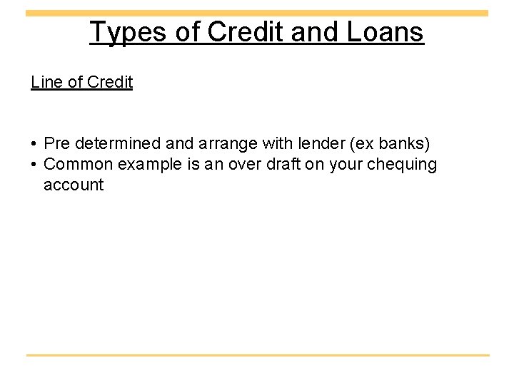 Types of Credit and Loans Line of Credit • Pre determined and arrange with