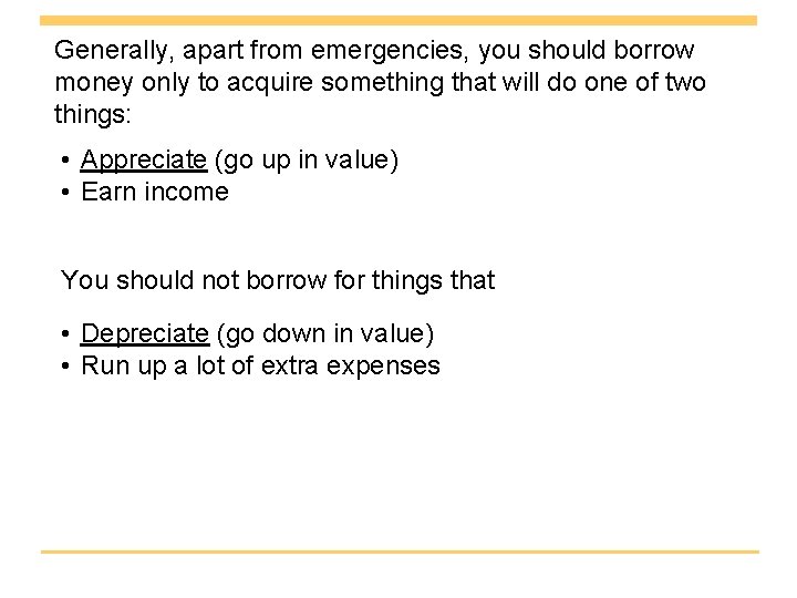 Generally, apart from emergencies, you should borrow money only to acquire something that will