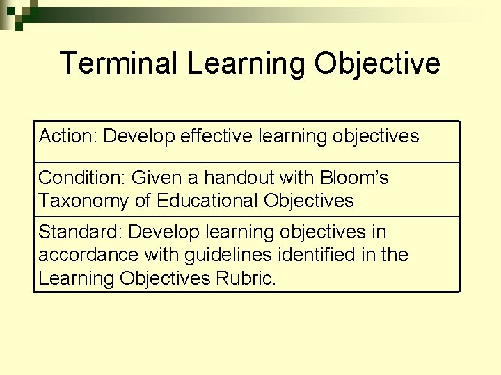 Terminal Learning Objective Action: Develop effective learning objectives Condition: Given a handout with Bloom’s