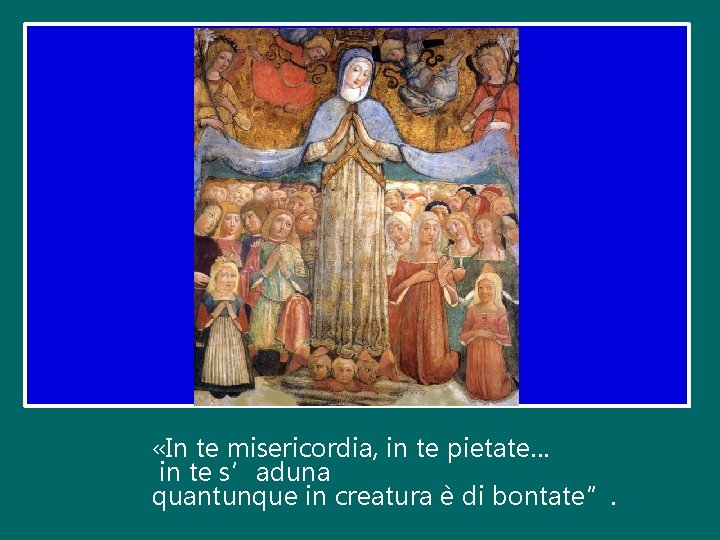  «In te misericordia, in te pietate… in te s’aduna quantunque in creatura è