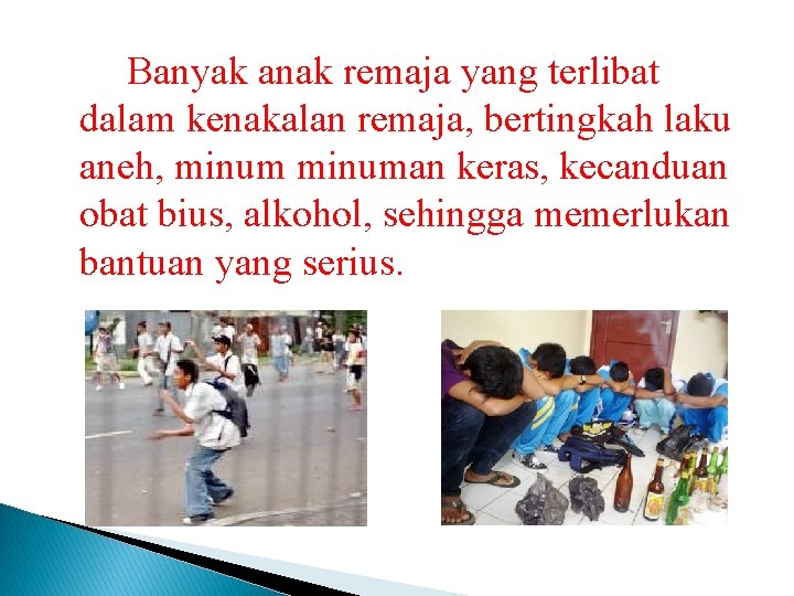 Banyak anak remaja yang terlibat dalam kenakalan remaja, bertingkah laku aneh, minuman keras, kecanduan