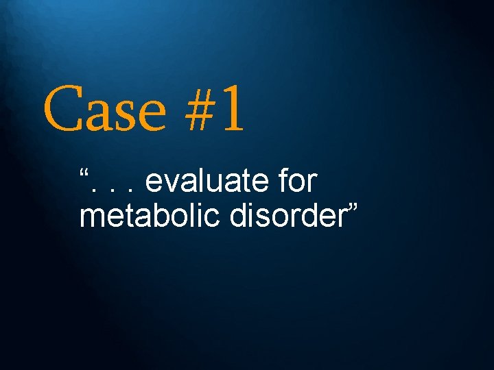 Case #1 “. . . evaluate for metabolic disorder” 