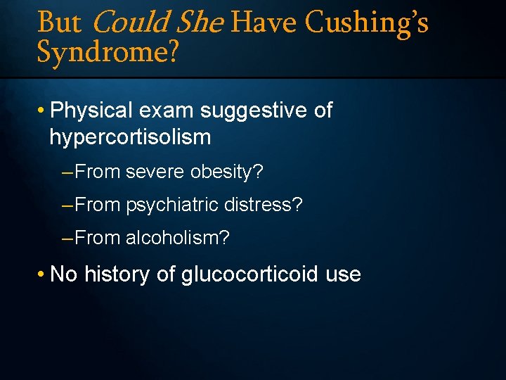 But Could She Have Cushing’s Syndrome? • Physical exam suggestive of hypercortisolism – From