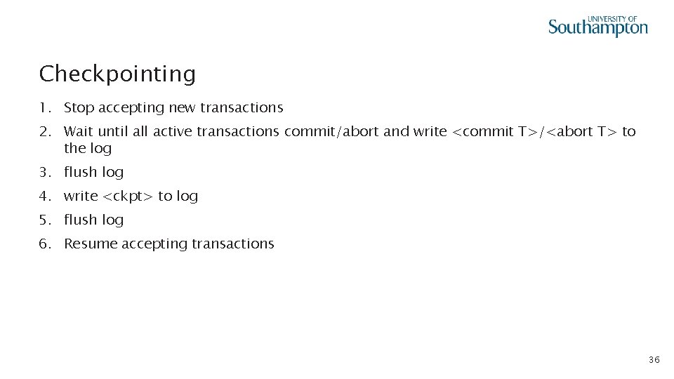 Checkpointing 1. Stop accepting new transactions 2. Wait until all active transactions commit/abort and