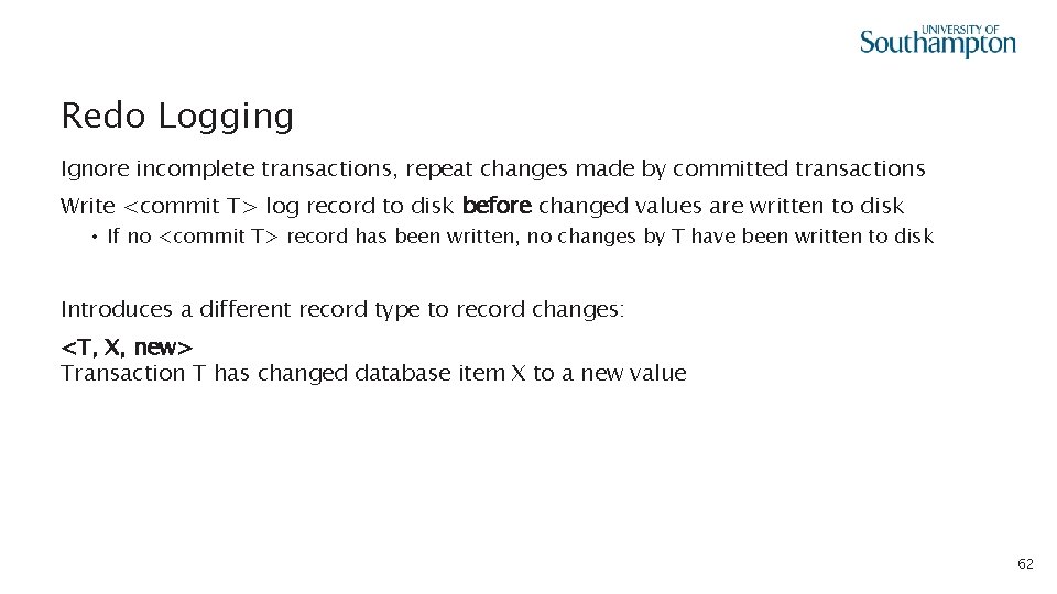 Redo Logging Ignore incomplete transactions, repeat changes made by committed transactions Write <commit T>