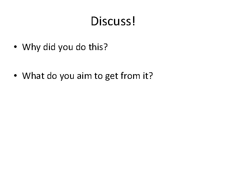 Discuss! • Why did you do this? • What do you aim to get