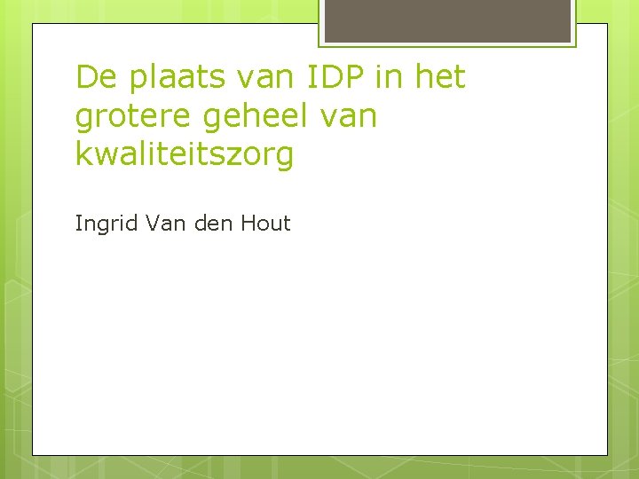 De plaats van IDP in het grotere geheel van kwaliteitszorg Ingrid Van den Hout