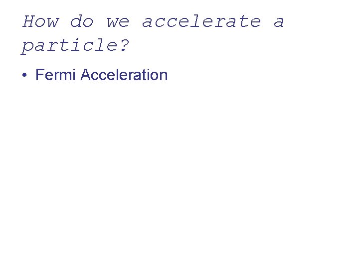 How do we accelerate a particle? • Fermi Acceleration 