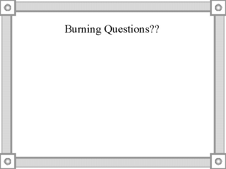 Burning Questions? ? 