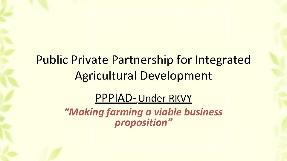 Public Private Partnership for Integrated Agricultural Development PPPIAD- Under RKVY “Making farming a viable