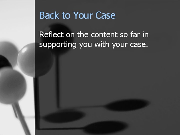 Back to Your Case Reflect on the content so far in supporting you with