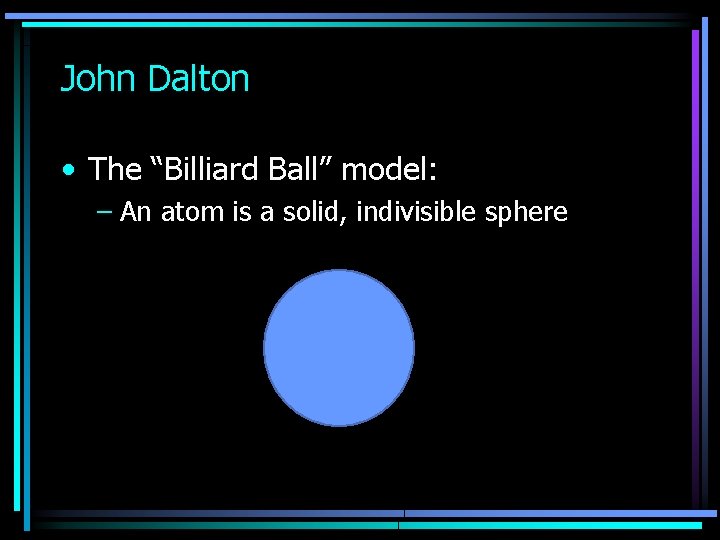John Dalton • The “Billiard Ball” model: – An atom is a solid, indivisible