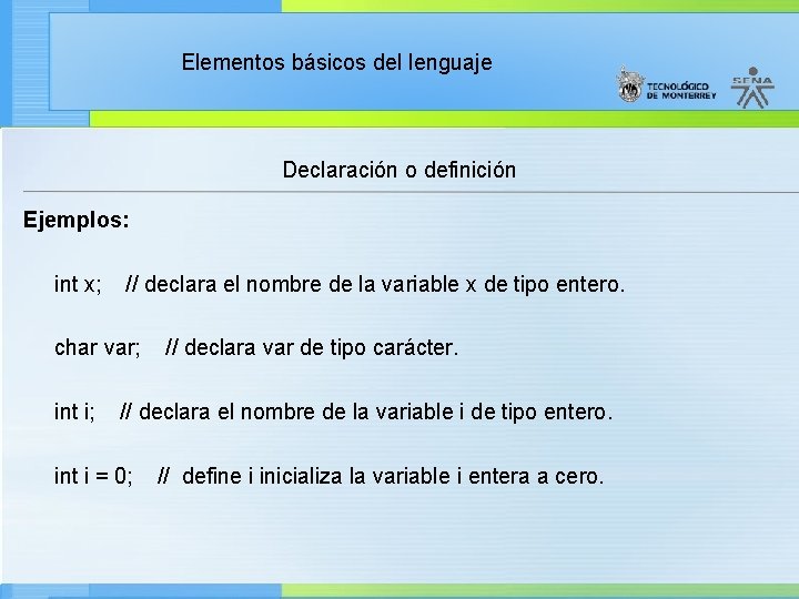 Elementos básicos del lenguaje Declaración o definición Ejemplos: int x; // declara el nombre
