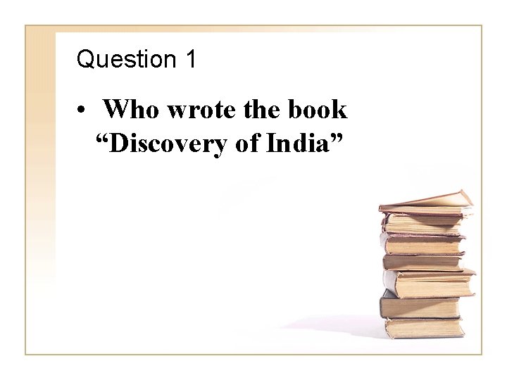Question 1 • Who wrote the book “Discovery of India” 