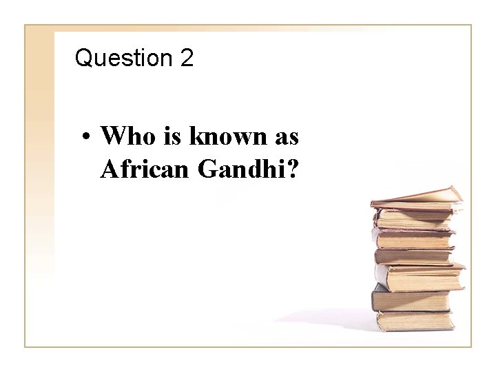 Question 2 • Who is known as African Gandhi? 