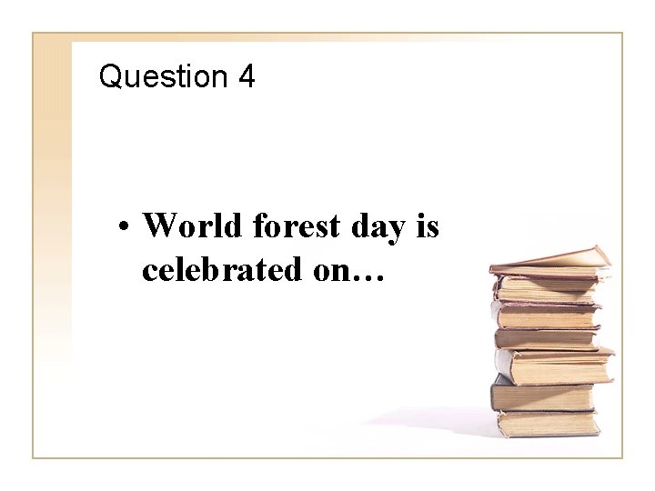 Question 4 • World forest day is celebrated on… 