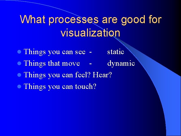 What processes are good for visualization l Things you can see static l Things