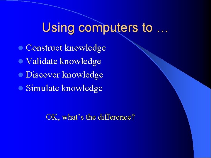 Using computers to … l Construct knowledge l Validate knowledge l Discover knowledge l