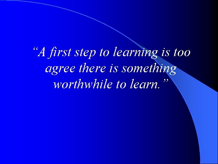 “A first step to learning is too agree there is something worthwhile to learn.