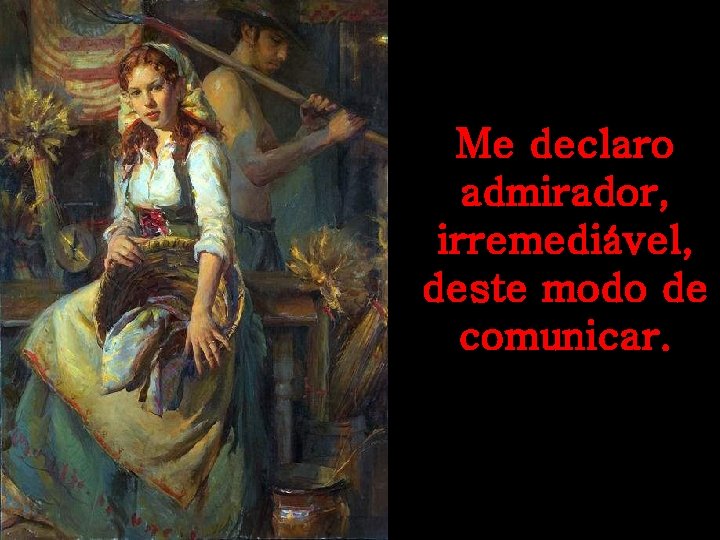 Me declaro admirador, irremediável, deste modo de comunicar. 