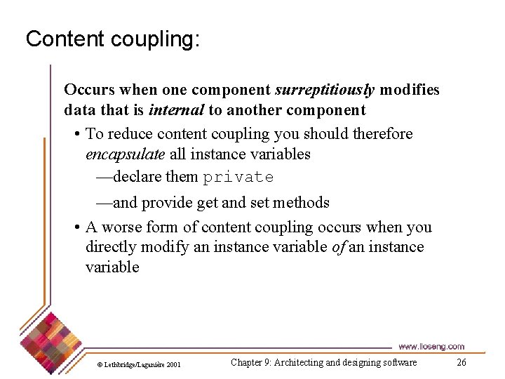 Content coupling: Occurs when one component surreptitiously modifies data that is internal to another