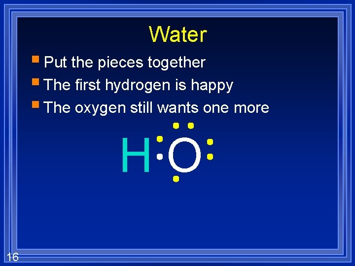 Water § Put the pieces together § The first hydrogen is happy § The