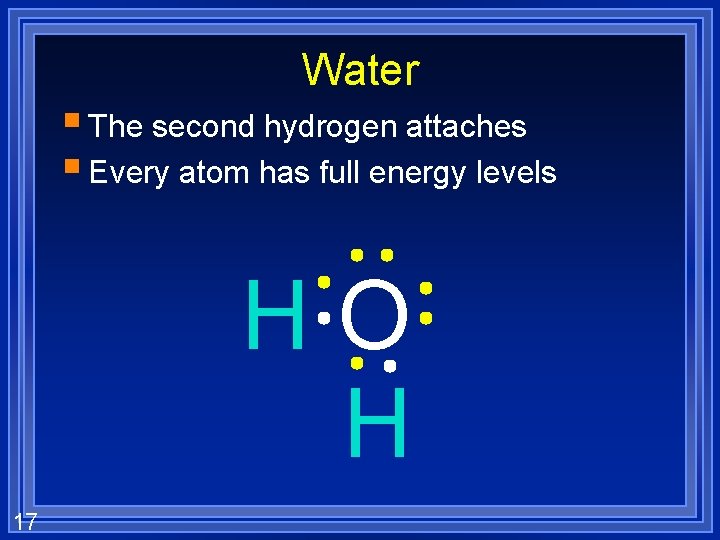 Water § The second hydrogen attaches § Every atom has full energy levels HO