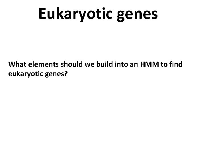 Eukaryotic genes What elements should we build into an HMM to find eukaryotic genes?