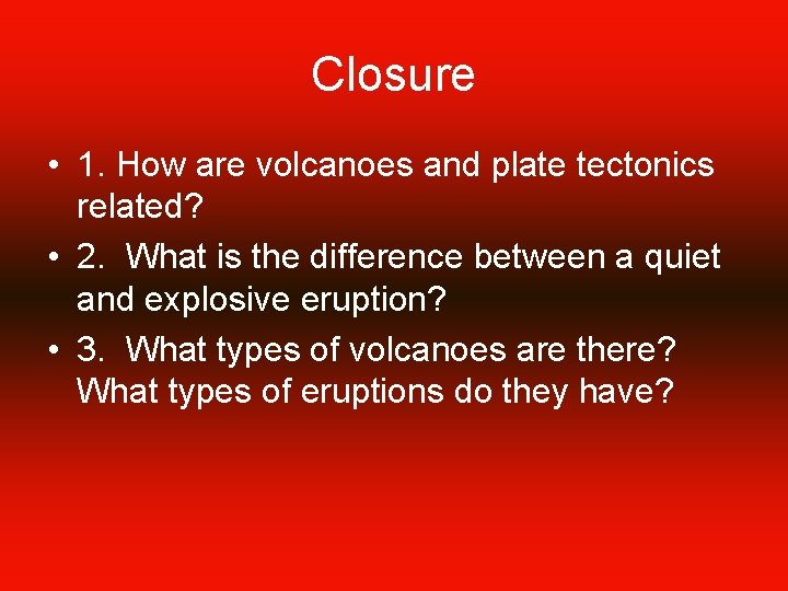 Closure • 1. How are volcanoes and plate tectonics related? • 2. What is