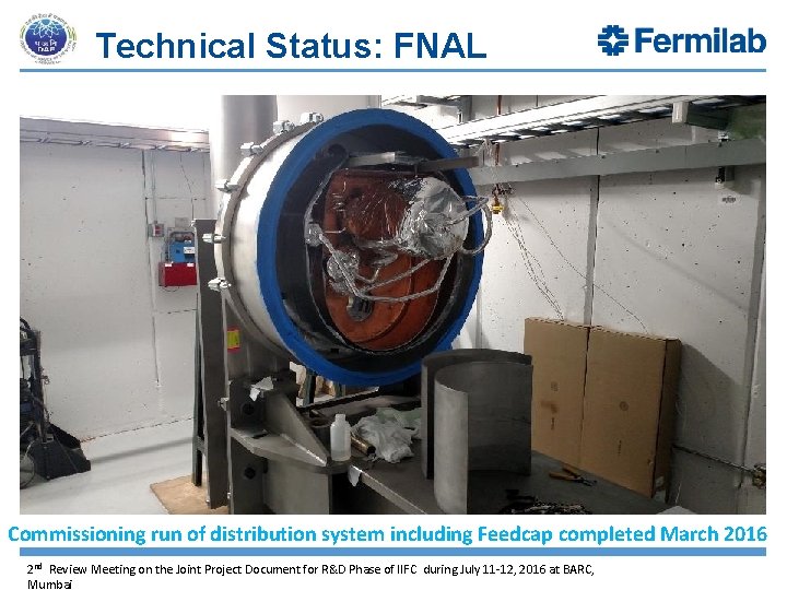 Technical Status: FNAL Commissioning run of distribution system including Feedcap completed March 2016 2