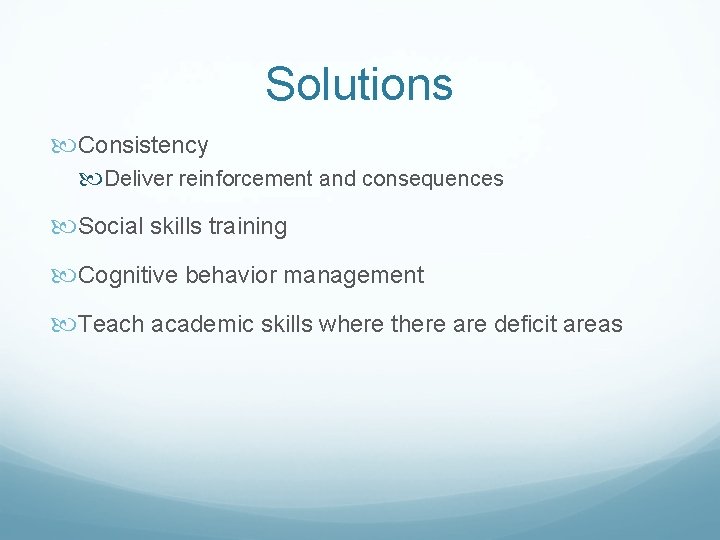 Solutions Consistency Deliver reinforcement and consequences Social skills training Cognitive behavior management Teach academic