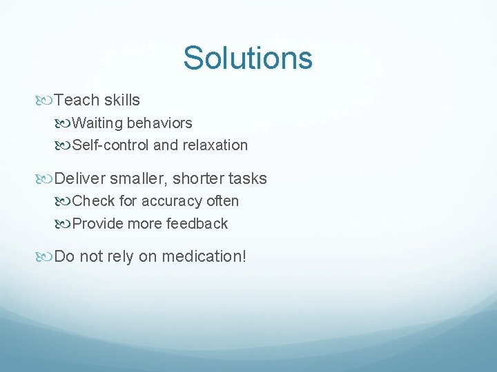 Solutions Teach skills Waiting behaviors Self-control and relaxation Deliver smaller, shorter tasks Check for