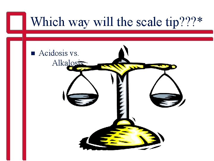 Which way will the scale tip? ? ? * n Acidosis vs. Alkalosis 