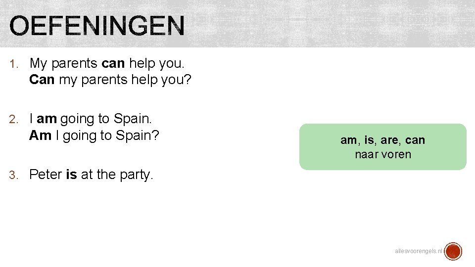 1. My parents can help you. Can my parents help you? 2. I am