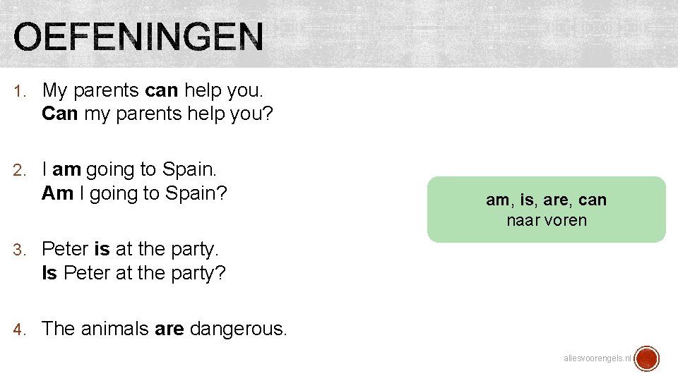 1. My parents can help you. Can my parents help you? 2. I am