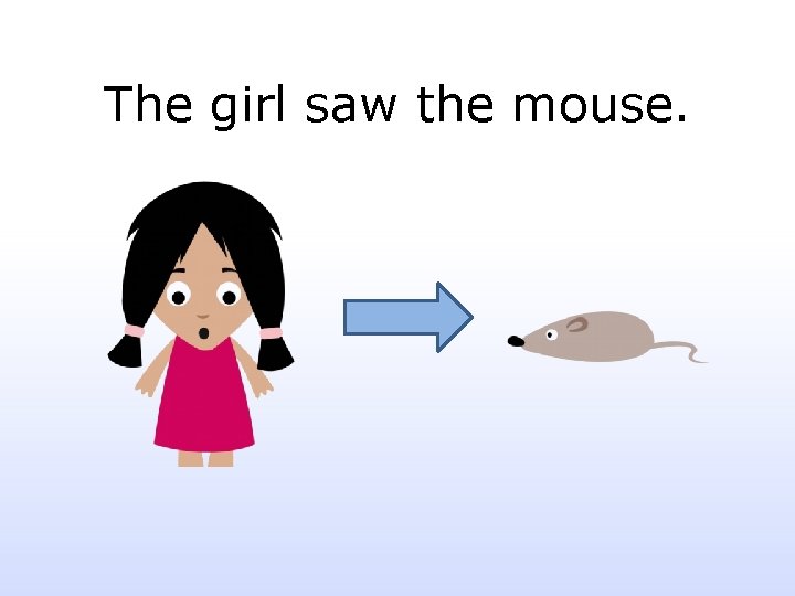 The girl saw the mouse. 