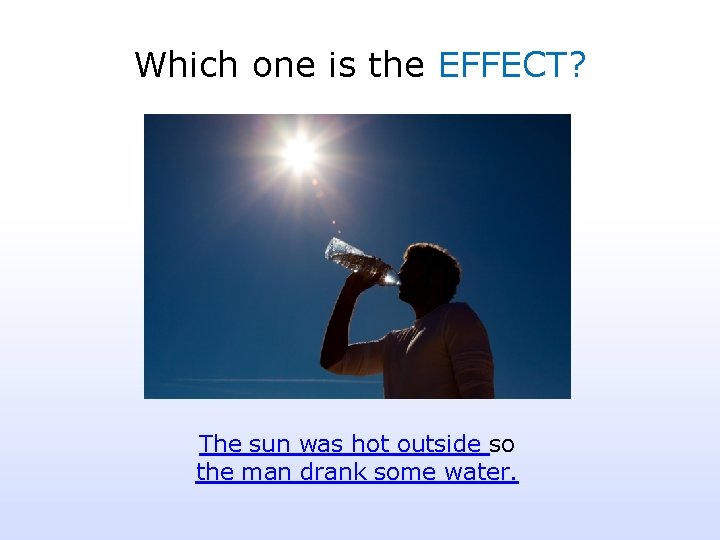 Which one is the EFFECT? The sun was hot outside so the man drank