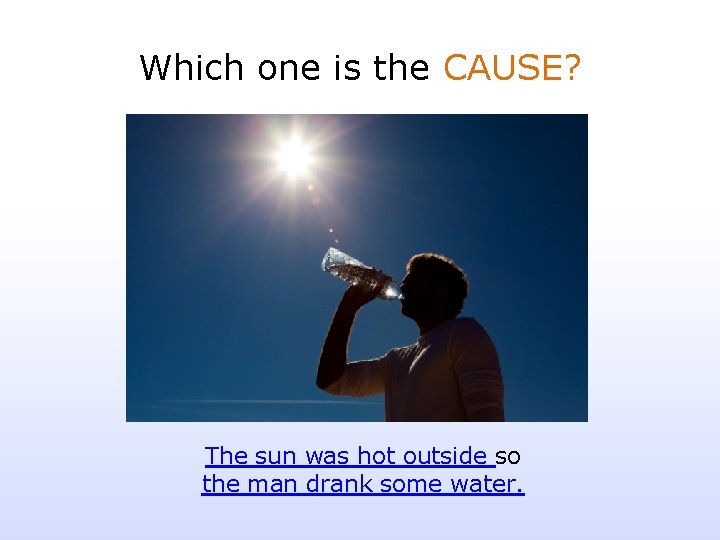 Which one is the CAUSE? The sun was hot outside so the man drank