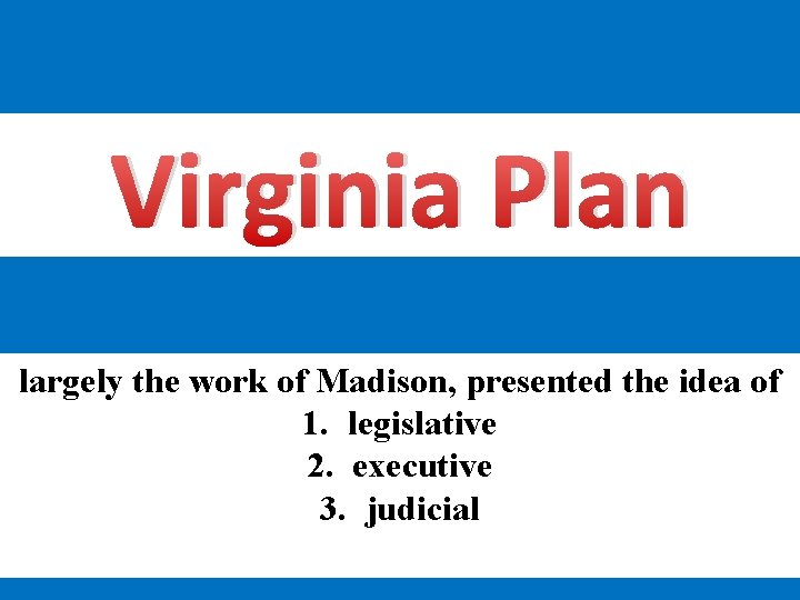 Virginia Plan largely the work of Madison, presented the idea of 1. legislative 2.