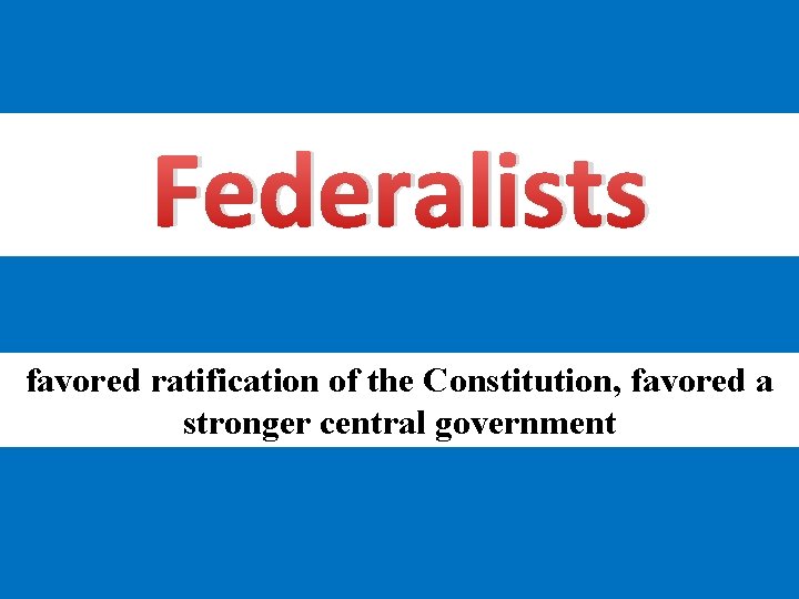 Federalists favored ratification of the Constitution, favored a stronger central government 