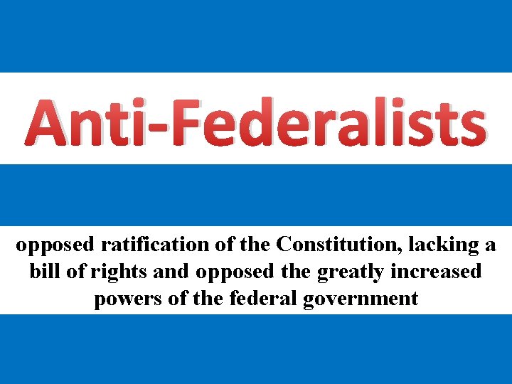 Anti-Federalists opposed ratification of the Constitution, lacking a bill of rights and opposed the