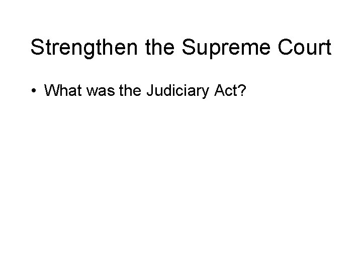 Strengthen the Supreme Court • What was the Judiciary Act? 