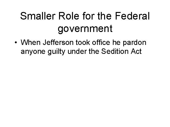 Smaller Role for the Federal government • When Jefferson took office he pardon anyone